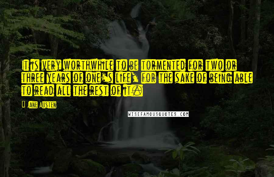 Jane Austen Quotes: It is very worthwhile to be tormented for two or three years of one's life, for the sake of being able to read all the rest of it.