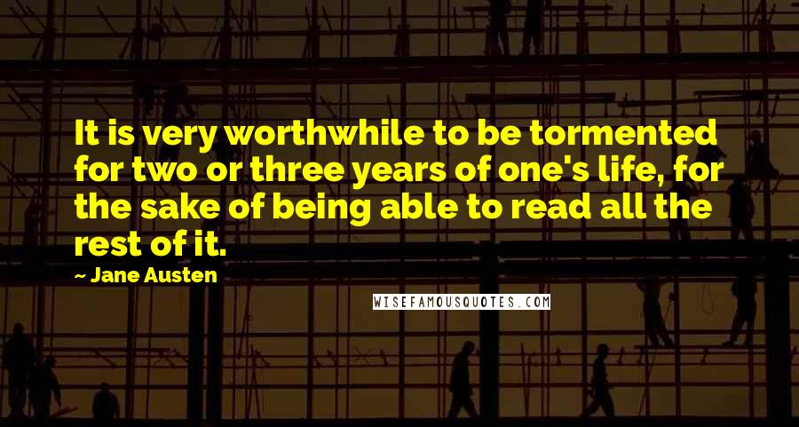 Jane Austen Quotes: It is very worthwhile to be tormented for two or three years of one's life, for the sake of being able to read all the rest of it.