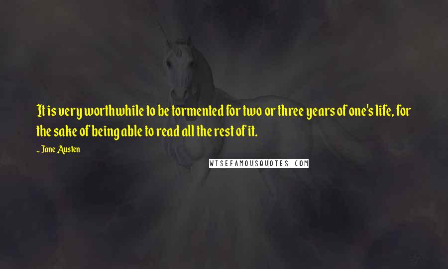 Jane Austen Quotes: It is very worthwhile to be tormented for two or three years of one's life, for the sake of being able to read all the rest of it.