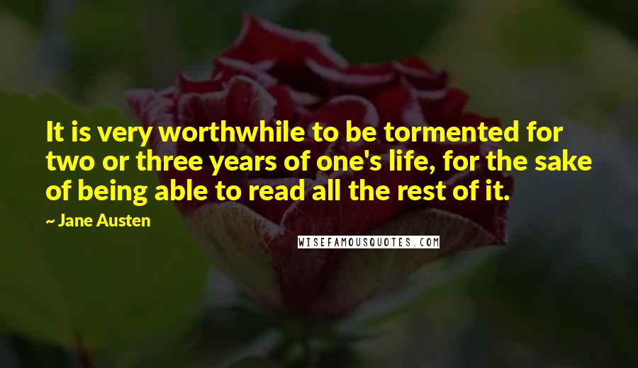 Jane Austen Quotes: It is very worthwhile to be tormented for two or three years of one's life, for the sake of being able to read all the rest of it.