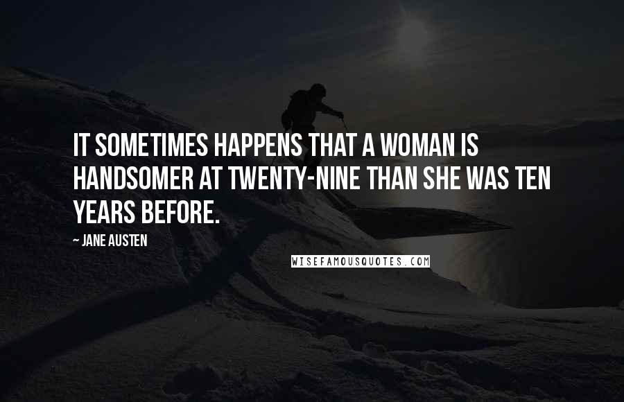 Jane Austen Quotes: It sometimes happens that a woman is handsomer at twenty-nine than she was ten years before.