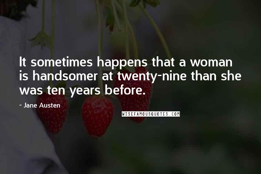 Jane Austen Quotes: It sometimes happens that a woman is handsomer at twenty-nine than she was ten years before.