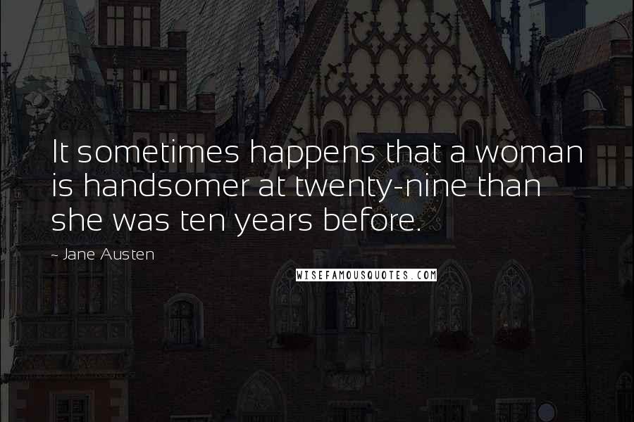 Jane Austen Quotes: It sometimes happens that a woman is handsomer at twenty-nine than she was ten years before.