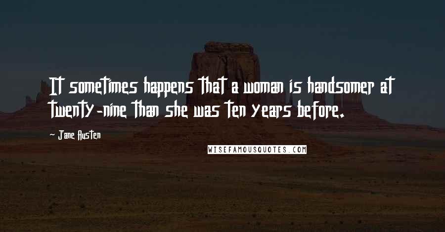 Jane Austen Quotes: It sometimes happens that a woman is handsomer at twenty-nine than she was ten years before.