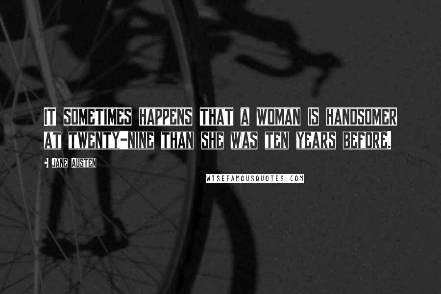 Jane Austen Quotes: It sometimes happens that a woman is handsomer at twenty-nine than she was ten years before.