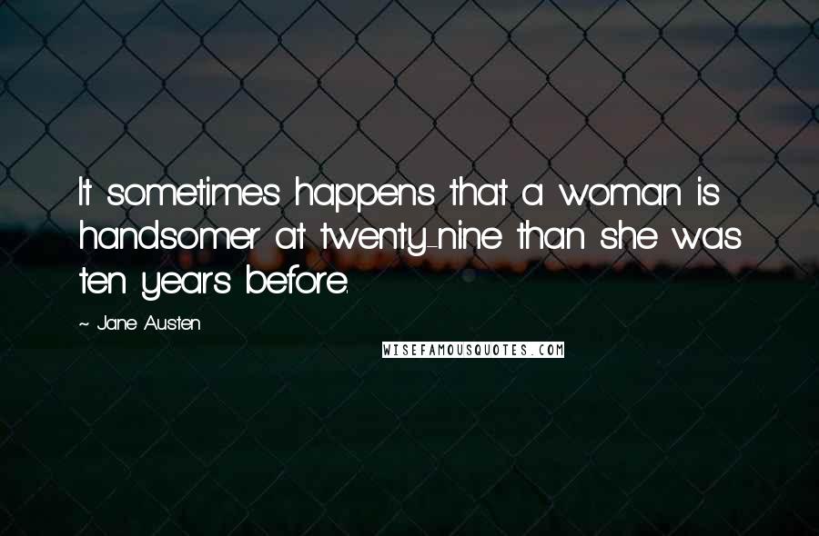 Jane Austen Quotes: It sometimes happens that a woman is handsomer at twenty-nine than she was ten years before.