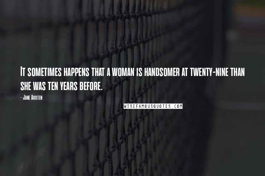 Jane Austen Quotes: It sometimes happens that a woman is handsomer at twenty-nine than she was ten years before.