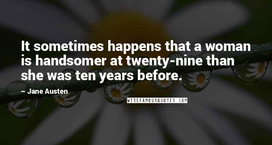 Jane Austen Quotes: It sometimes happens that a woman is handsomer at twenty-nine than she was ten years before.