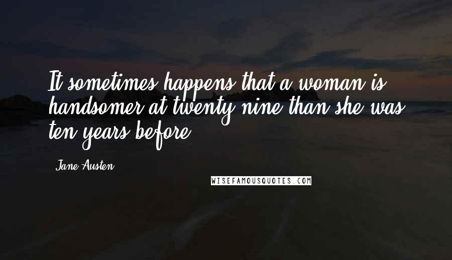 Jane Austen Quotes: It sometimes happens that a woman is handsomer at twenty-nine than she was ten years before.