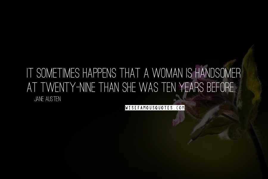 Jane Austen Quotes: It sometimes happens that a woman is handsomer at twenty-nine than she was ten years before.