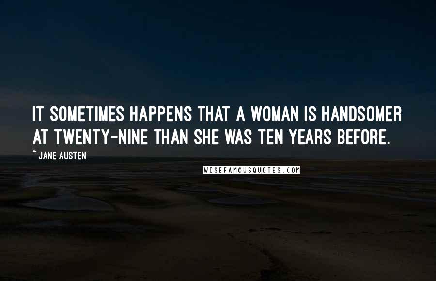 Jane Austen Quotes: It sometimes happens that a woman is handsomer at twenty-nine than she was ten years before.