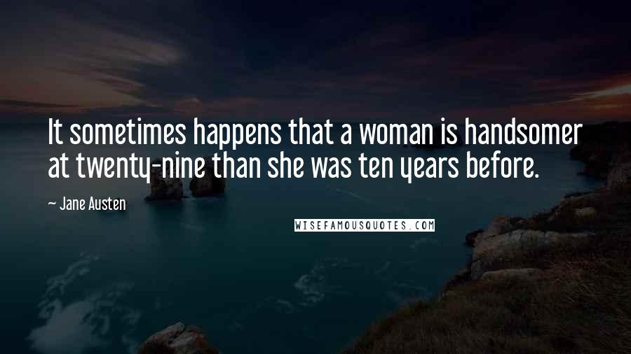 Jane Austen Quotes: It sometimes happens that a woman is handsomer at twenty-nine than she was ten years before.