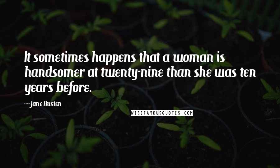 Jane Austen Quotes: It sometimes happens that a woman is handsomer at twenty-nine than she was ten years before.