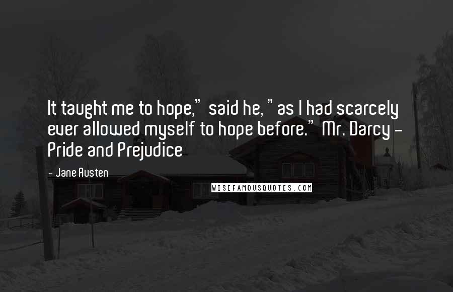 Jane Austen Quotes: It taught me to hope," said he, "as I had scarcely ever allowed myself to hope before." Mr. Darcy - Pride and Prejudice