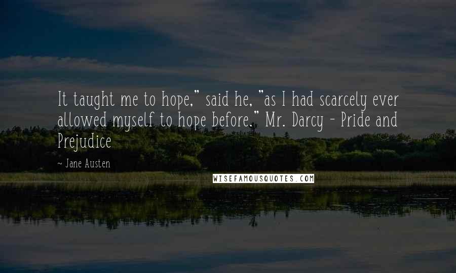 Jane Austen Quotes: It taught me to hope," said he, "as I had scarcely ever allowed myself to hope before." Mr. Darcy - Pride and Prejudice