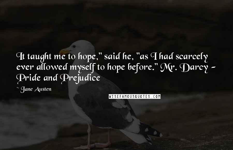 Jane Austen Quotes: It taught me to hope," said he, "as I had scarcely ever allowed myself to hope before." Mr. Darcy - Pride and Prejudice