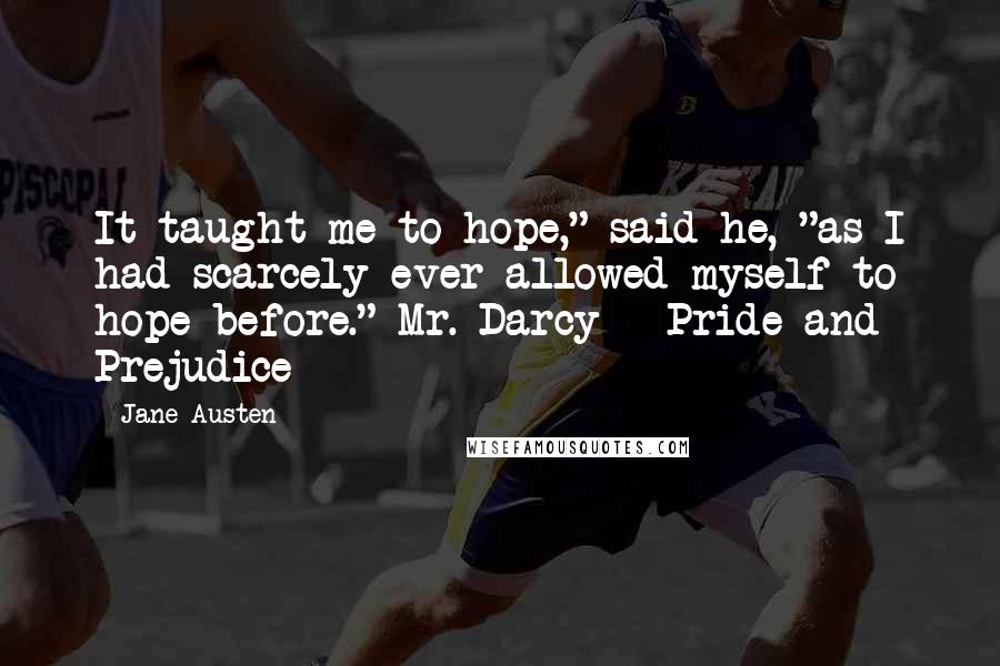 Jane Austen Quotes: It taught me to hope," said he, "as I had scarcely ever allowed myself to hope before." Mr. Darcy - Pride and Prejudice