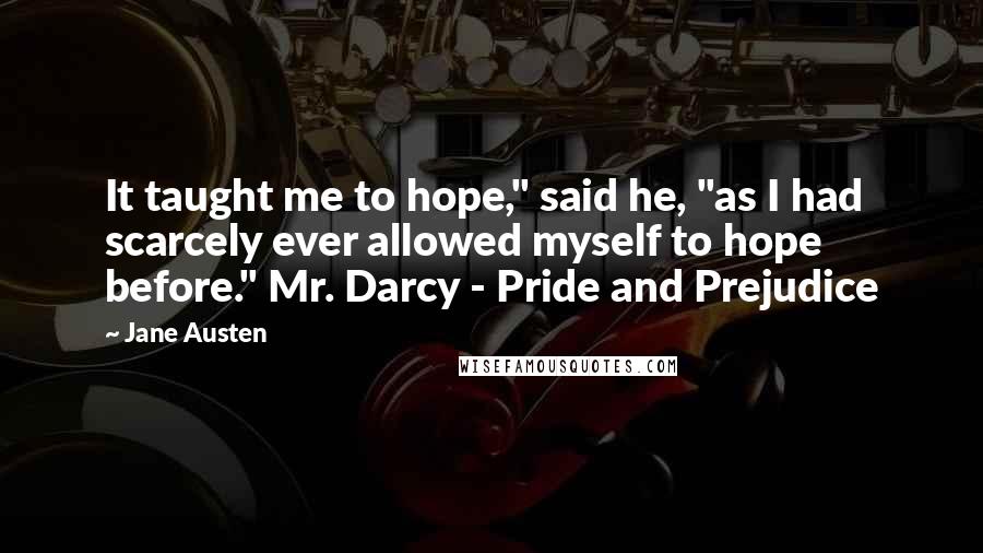 Jane Austen Quotes: It taught me to hope," said he, "as I had scarcely ever allowed myself to hope before." Mr. Darcy - Pride and Prejudice