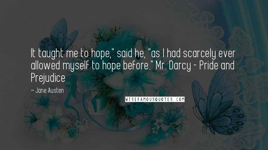 Jane Austen Quotes: It taught me to hope," said he, "as I had scarcely ever allowed myself to hope before." Mr. Darcy - Pride and Prejudice