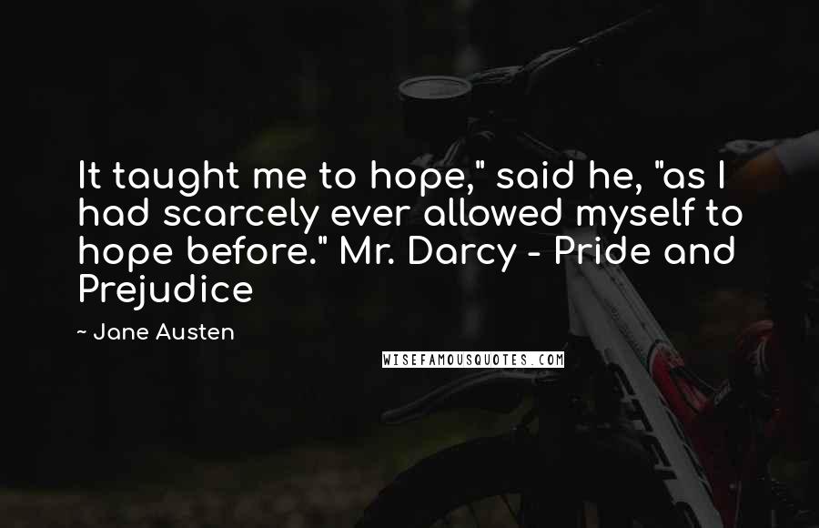 Jane Austen Quotes: It taught me to hope," said he, "as I had scarcely ever allowed myself to hope before." Mr. Darcy - Pride and Prejudice