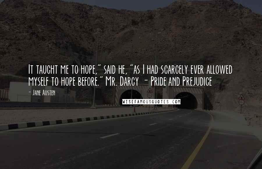 Jane Austen Quotes: It taught me to hope," said he, "as I had scarcely ever allowed myself to hope before." Mr. Darcy - Pride and Prejudice