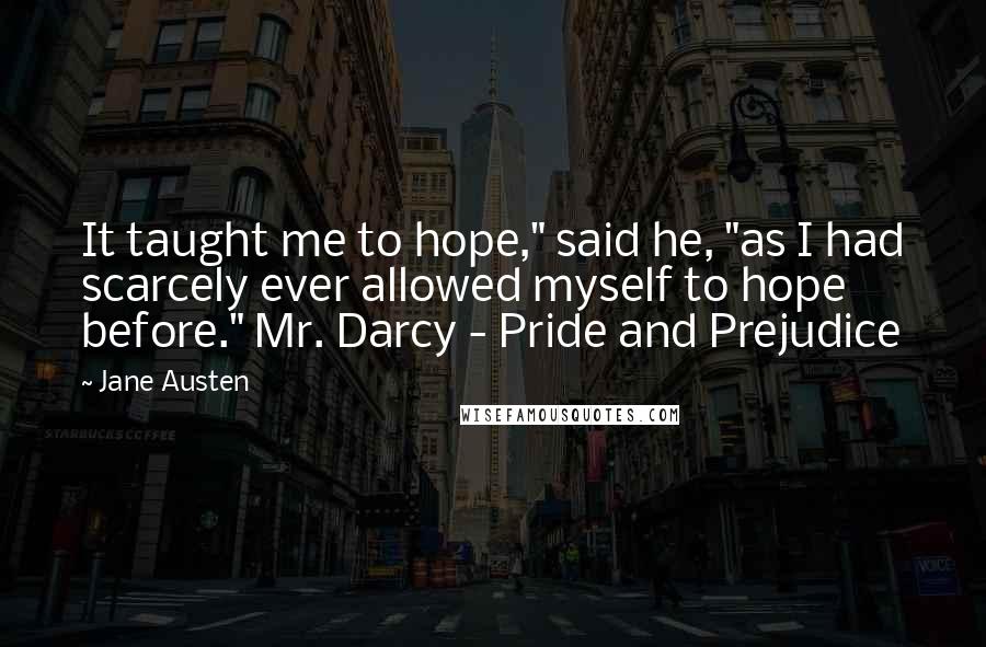 Jane Austen Quotes: It taught me to hope," said he, "as I had scarcely ever allowed myself to hope before." Mr. Darcy - Pride and Prejudice