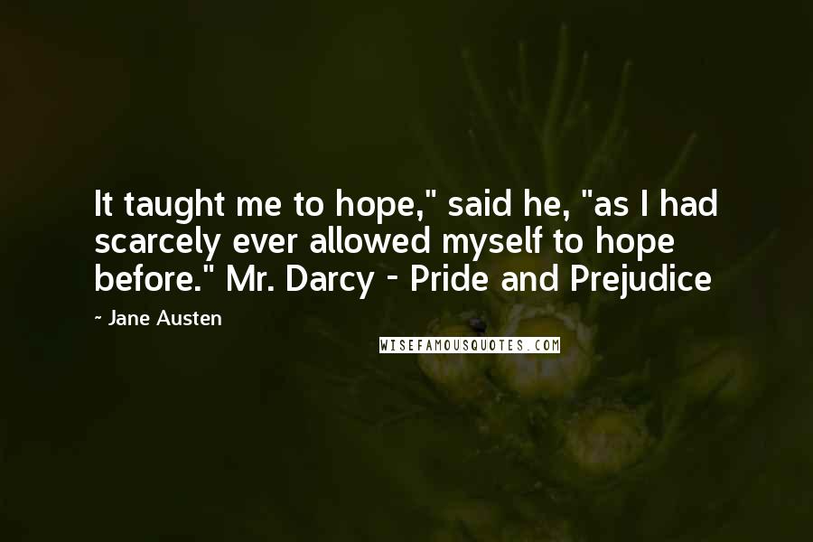 Jane Austen Quotes: It taught me to hope," said he, "as I had scarcely ever allowed myself to hope before." Mr. Darcy - Pride and Prejudice