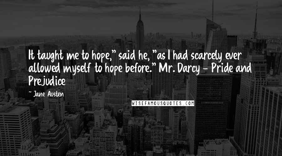 Jane Austen Quotes: It taught me to hope," said he, "as I had scarcely ever allowed myself to hope before." Mr. Darcy - Pride and Prejudice