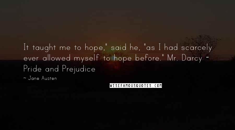 Jane Austen Quotes: It taught me to hope," said he, "as I had scarcely ever allowed myself to hope before." Mr. Darcy - Pride and Prejudice