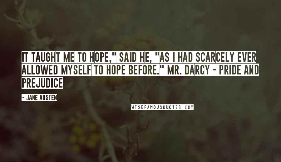 Jane Austen Quotes: It taught me to hope," said he, "as I had scarcely ever allowed myself to hope before." Mr. Darcy - Pride and Prejudice