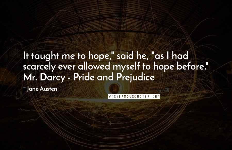 Jane Austen Quotes: It taught me to hope," said he, "as I had scarcely ever allowed myself to hope before." Mr. Darcy - Pride and Prejudice