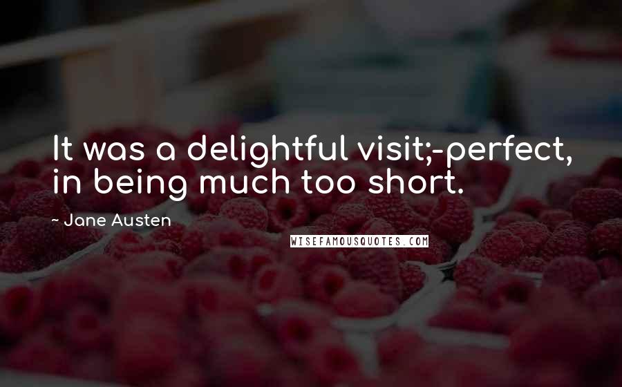 Jane Austen Quotes: It was a delightful visit;-perfect, in being much too short.