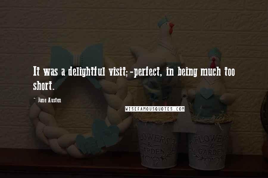 Jane Austen Quotes: It was a delightful visit;-perfect, in being much too short.