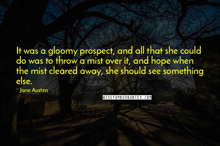 Jane Austen Quotes: It was a gloomy prospect, and all that she could do was to throw a mist over it, and hope when the mist cleared away, she should see something else.