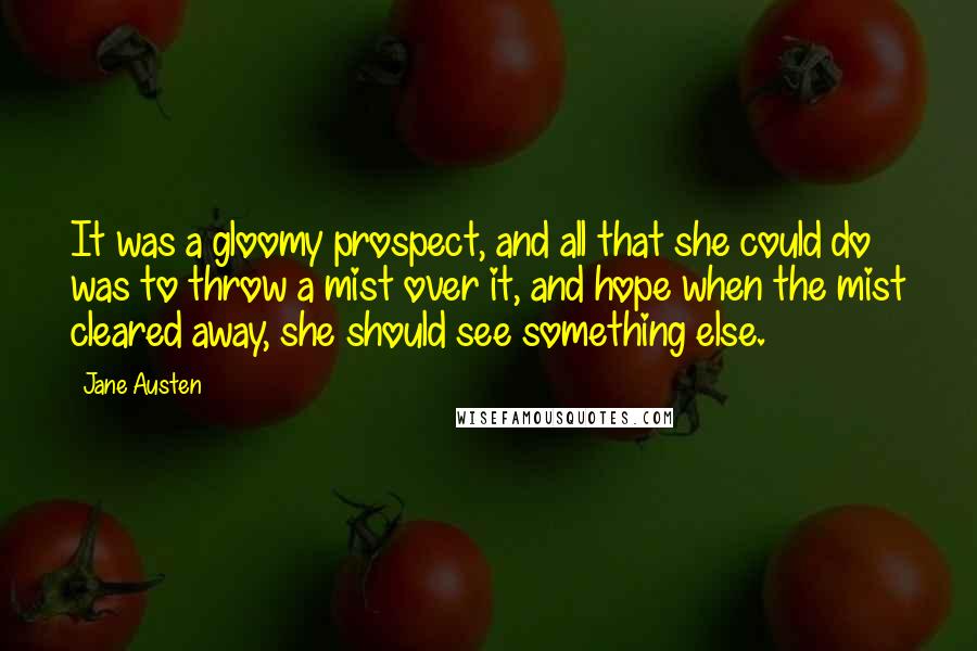 Jane Austen Quotes: It was a gloomy prospect, and all that she could do was to throw a mist over it, and hope when the mist cleared away, she should see something else.