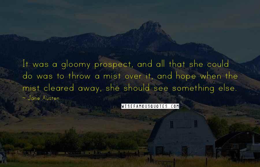 Jane Austen Quotes: It was a gloomy prospect, and all that she could do was to throw a mist over it, and hope when the mist cleared away, she should see something else.