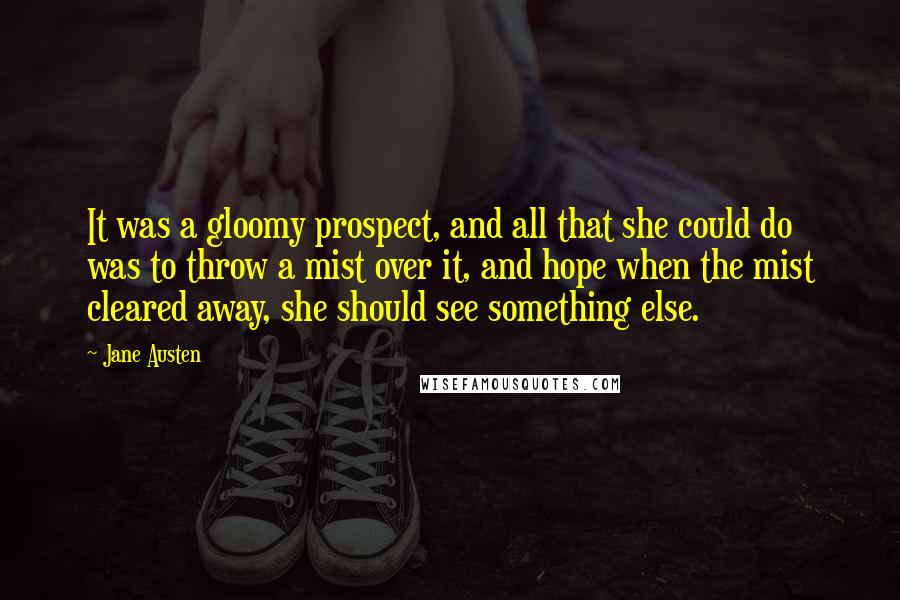 Jane Austen Quotes: It was a gloomy prospect, and all that she could do was to throw a mist over it, and hope when the mist cleared away, she should see something else.