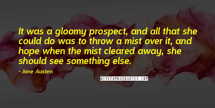 Jane Austen Quotes: It was a gloomy prospect, and all that she could do was to throw a mist over it, and hope when the mist cleared away, she should see something else.