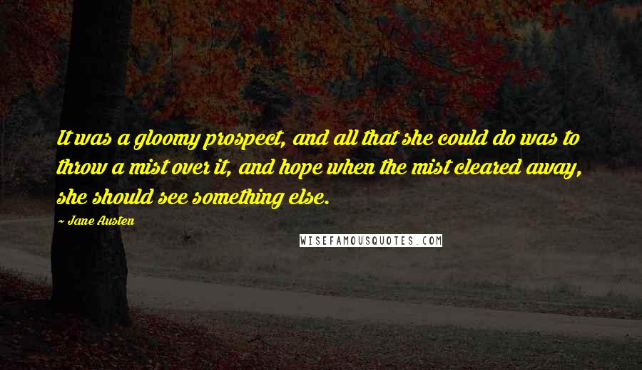 Jane Austen Quotes: It was a gloomy prospect, and all that she could do was to throw a mist over it, and hope when the mist cleared away, she should see something else.