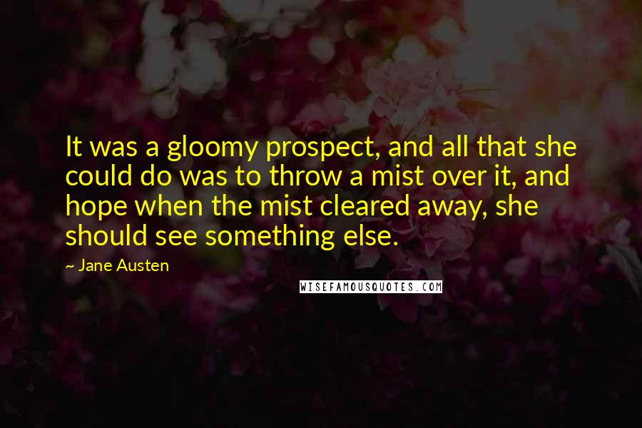 Jane Austen Quotes: It was a gloomy prospect, and all that she could do was to throw a mist over it, and hope when the mist cleared away, she should see something else.