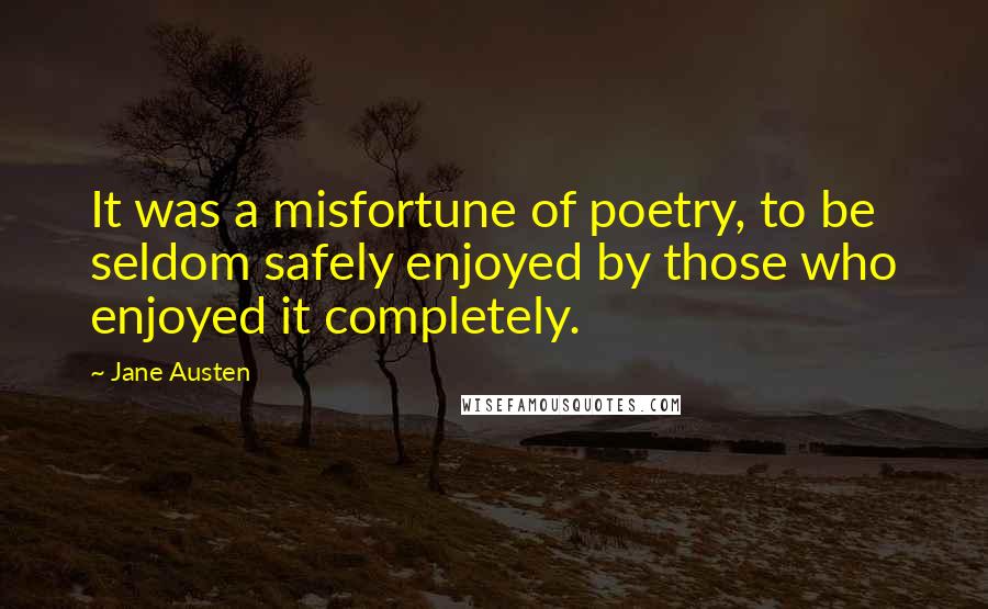 Jane Austen Quotes: It was a misfortune of poetry, to be seldom safely enjoyed by those who enjoyed it completely.