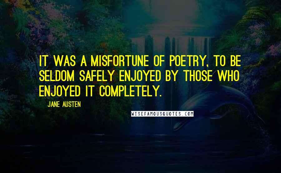 Jane Austen Quotes: It was a misfortune of poetry, to be seldom safely enjoyed by those who enjoyed it completely.