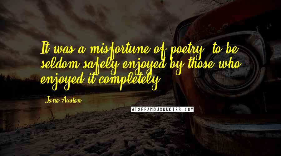 Jane Austen Quotes: It was a misfortune of poetry, to be seldom safely enjoyed by those who enjoyed it completely.