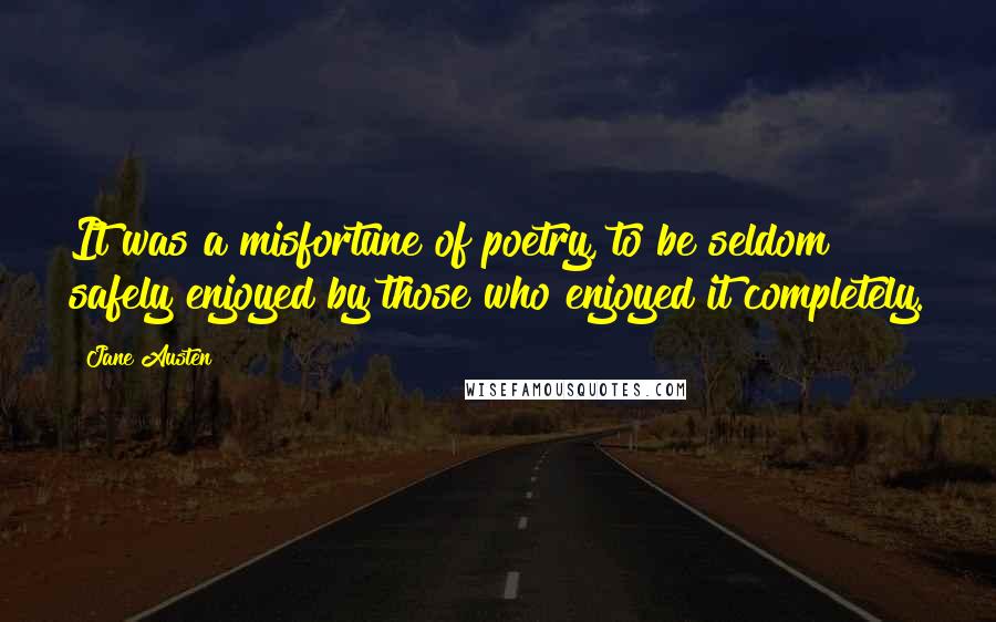 Jane Austen Quotes: It was a misfortune of poetry, to be seldom safely enjoyed by those who enjoyed it completely.