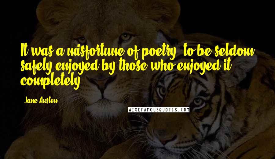 Jane Austen Quotes: It was a misfortune of poetry, to be seldom safely enjoyed by those who enjoyed it completely.
