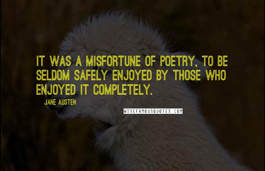 Jane Austen Quotes: It was a misfortune of poetry, to be seldom safely enjoyed by those who enjoyed it completely.