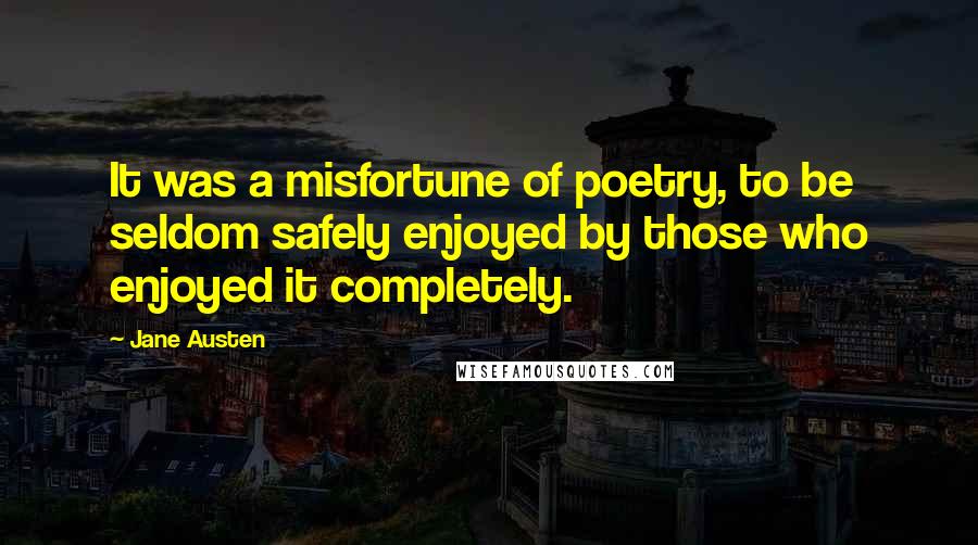 Jane Austen Quotes: It was a misfortune of poetry, to be seldom safely enjoyed by those who enjoyed it completely.