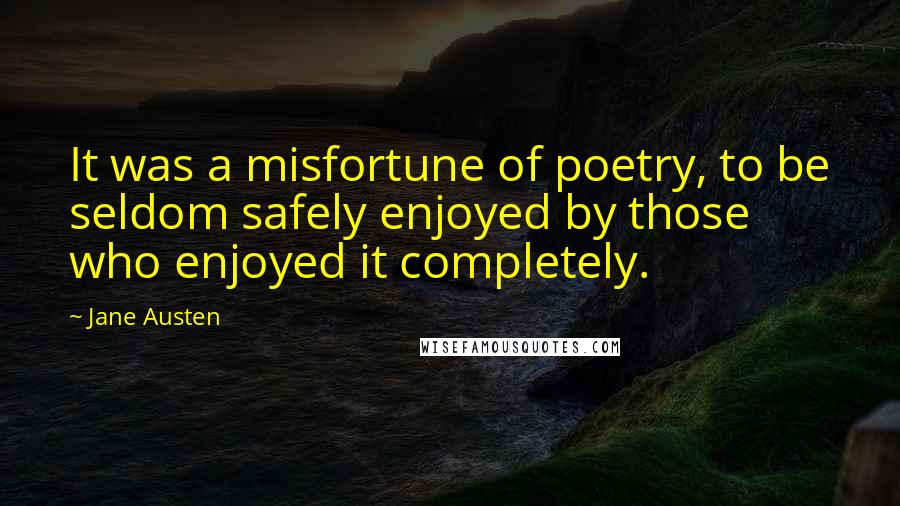 Jane Austen Quotes: It was a misfortune of poetry, to be seldom safely enjoyed by those who enjoyed it completely.