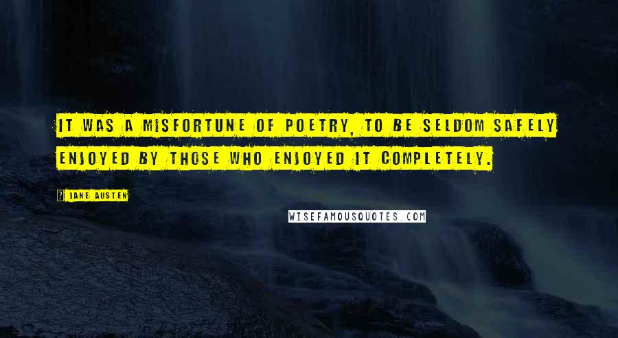 Jane Austen Quotes: It was a misfortune of poetry, to be seldom safely enjoyed by those who enjoyed it completely.