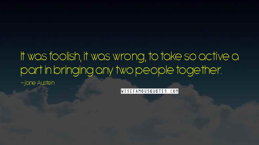 Jane Austen Quotes: It was foolish, it was wrong, to take so active a part in bringing any two people together.